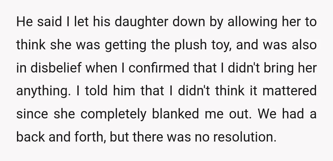 He said I let his daughter down by allowing her to think she was getting the plush toy, and was also in disbelief when I confirmed that I didn't bring...