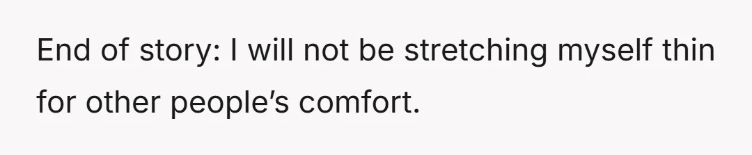 End of story: I will not be stretching myself thin for other people’s comfort.