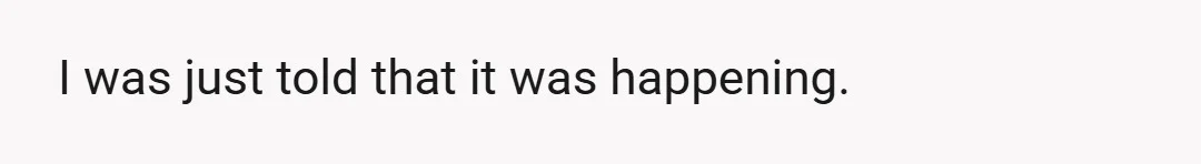 I was just told that it was happening.