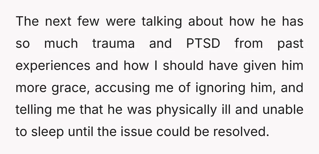 The next few were talking about how he has so much trauma and PTSD from past experiences and how I should have given him more grace, accusing me of ignoring...