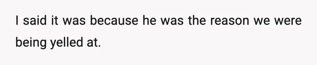 I said it was because he was the reason we were being yelled at.