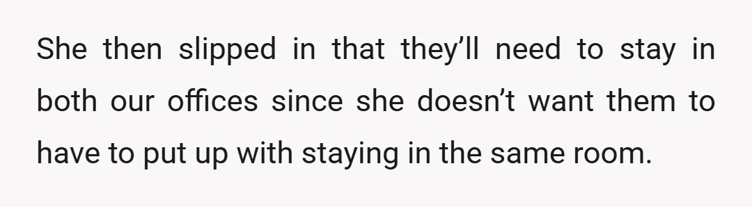 She then slipped in that they’ll need to stay in both our offices since she doesn’t want them to have to put up with staying in the same room.