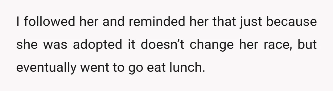 I followed her and reminded her that just because she was adopted it doesn’t change her race, but eventually went to go eat lunch.