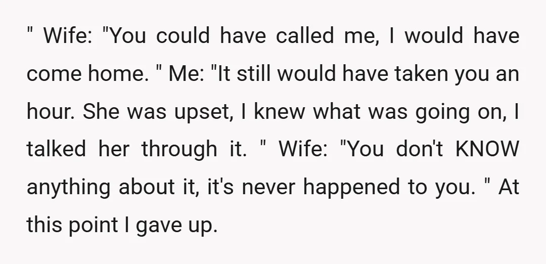 " Wife: "You could have called me, I would have come home. " Me: "It still would have taken you an hour. She was upset, I knew what was going...
