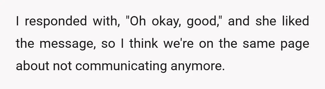 I responded with, "Oh okay, good," and she liked the message, so I think we're on the same page about not communicating anymore.
