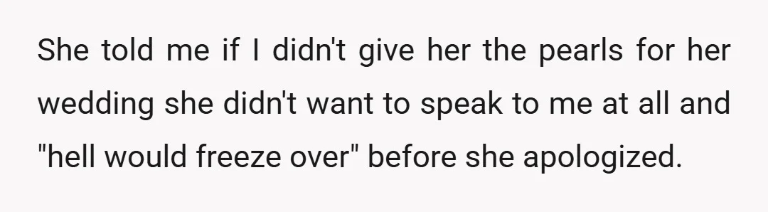 She told me if I didn't give her the pearls for her wedding she didn't want to speak to me at all and "hell would freeze over" before she apologized.