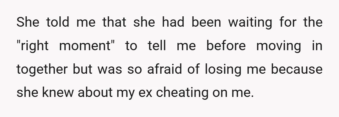 She told me that she had been waiting for the "right moment" to tell me before moving in together but was so afraid of losing me because she knew about...