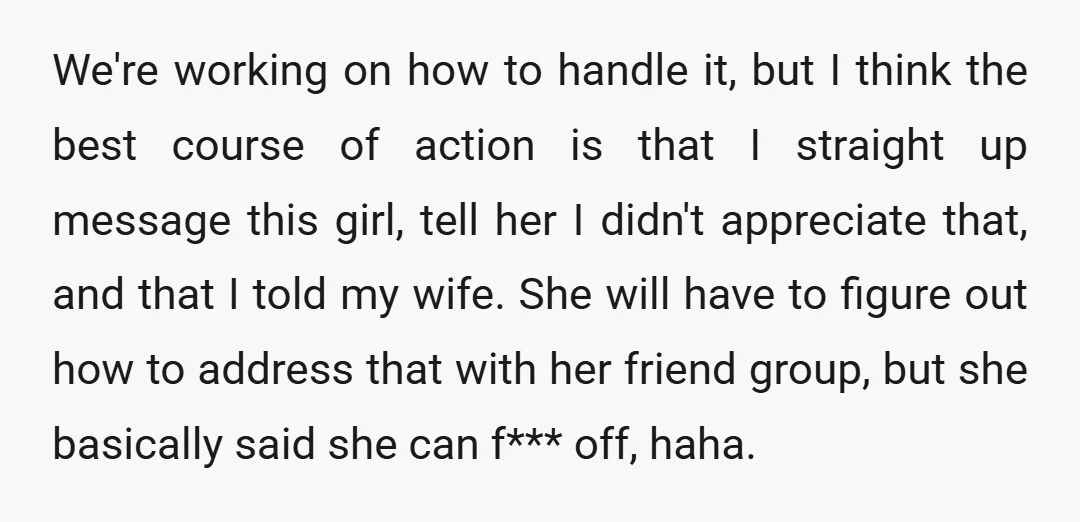 We're working on how to handle it, but I think the best course of action is that I straight up message this girl, tell her I didn't appreciate that, and...