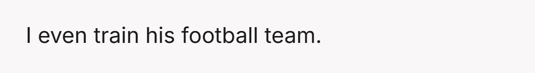 I even train his football team.