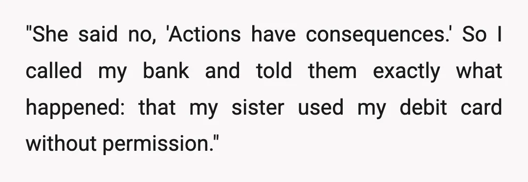 "She said no, 'Actions have consequences.' So I called my bank and told them exactly what happened: that my sister used my debit card without permission."