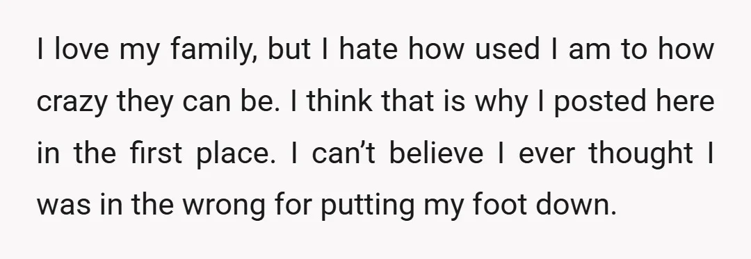 I love my family, but I hate how used I am to how crazy they can be. I think that is why I posted here in the first place. I...