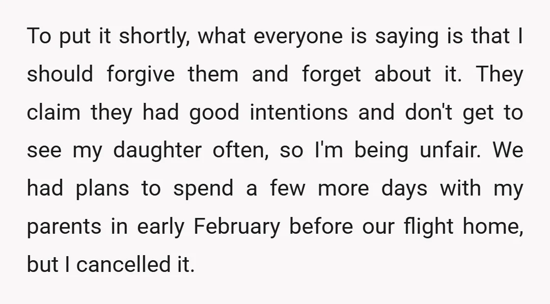 To put it shortly, what everyone is saying is that I should forgive them and forget about it. They claim they had good intentions and don't get to see my...