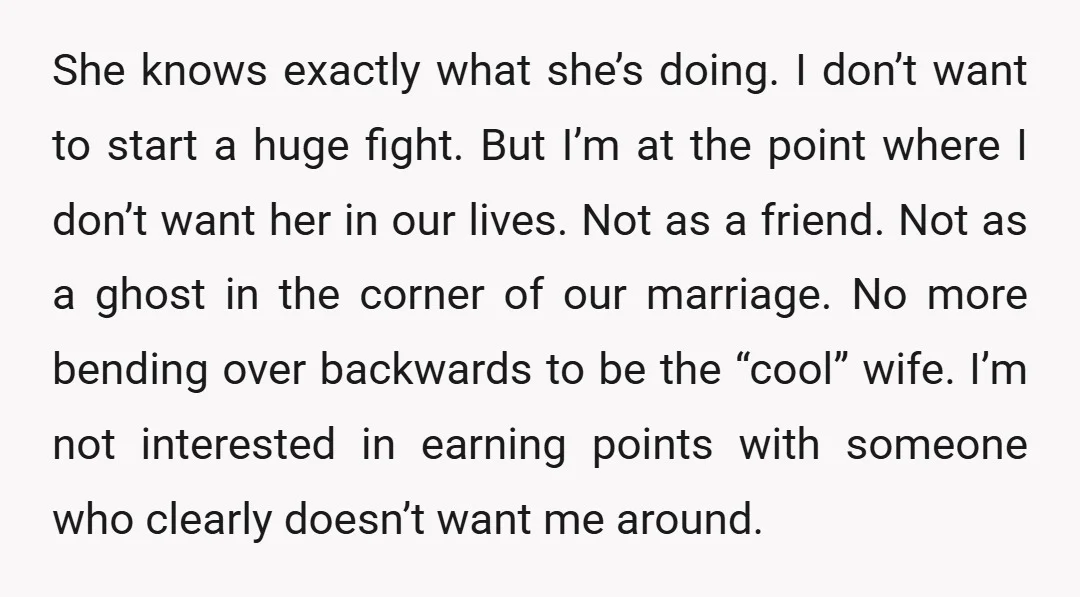 She knows exactly what she’s doing. I don’t want to start a huge fight. But I’m at the point where I don’t want her in our lives. Not as a...