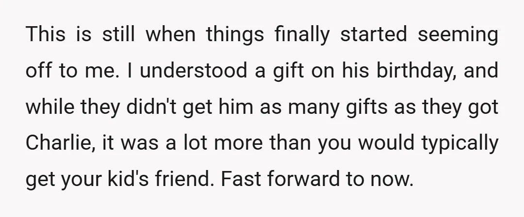 This is still when things finally started seeming off to me. I understood a gift on his birthday, and while they didn't get him as many gifts as they got...