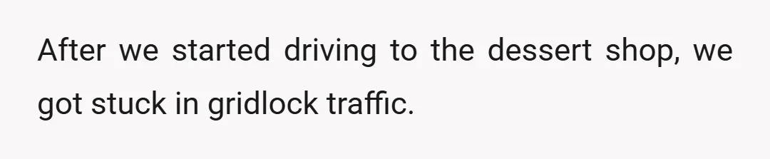 After we started driving to the dessert shop, we got stuck in gridlock traffic.