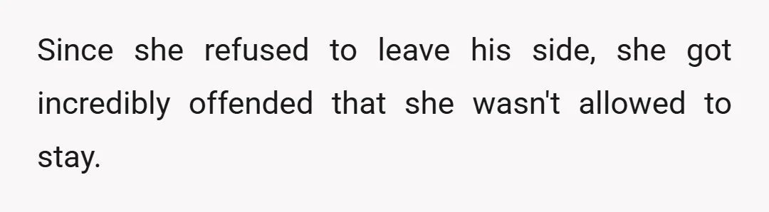 Since she refused to leave his side, she got incredibly offended that she wasn't allowed to stay.