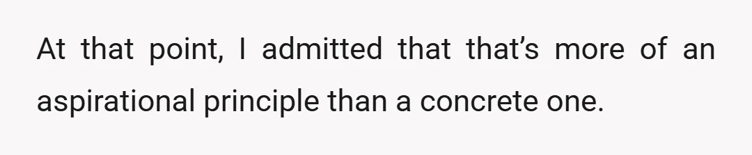 At that point, I admitted that that’s more of an aspirational principle than a concrete one.