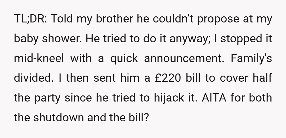 TL;DR: Told my brother he couldn’t propose at my baby shower. He tried to do it anyway; I stopped it mid-kneel with a quick announcement. Family's divided. I then sent...