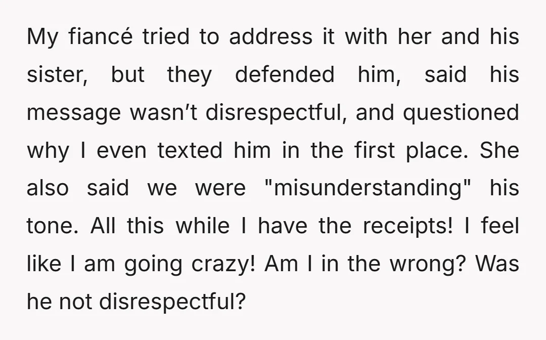 My fiancé tried to address it with her and his sister, but they defended him, said his message wasn’t disrespectful, and questioned why I even texted him in the first...