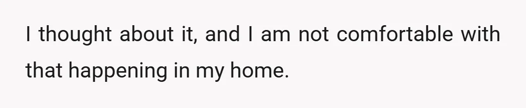 I thought about it, and I am not comfortable with that happening in my home.
