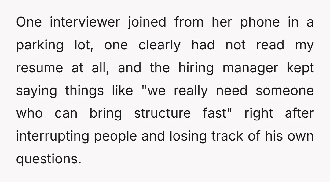 One interviewer joined from her phone in a parking lot, one clearly had not read my resume at all, and the hiring manager kept saying things like "we really need...