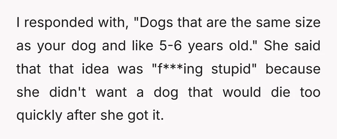 I responded with, "Dogs that are the same size as your dog and like 5-6 years old." She said that that idea was "f***ing stupid" because she didn't want a...