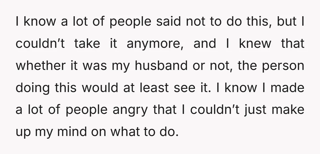 I know a lot of people said not to do this, but I couldn’t take it anymore, and I knew that whether it was my husband or not, the person...