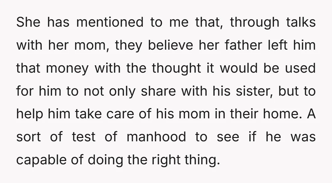 She has mentioned to me that, through talks with her mom, they believe her father left him that money with the thought it would be used for him to not...