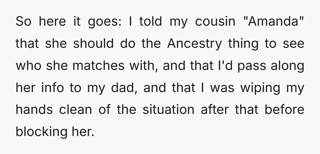 So here it goes: I told my cousin "Amanda" that she should do the Ancestry thing to see who she matches with, and that I'd pass along her info to...