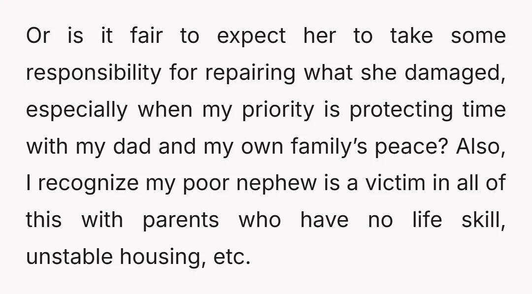 Or is it fair to expect her to take some responsibility for repairing what she damaged, especially when my priority is protecting time with my dad and my own family’s...