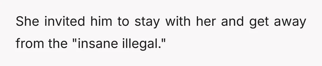 She invited him to stay with her and get away from the "insane illegal."