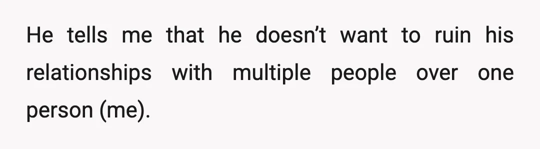 He tells me that he doesn’t want to ruin his relationships with multiple people over one person (me).