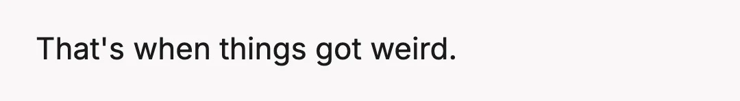That's when things got weird.