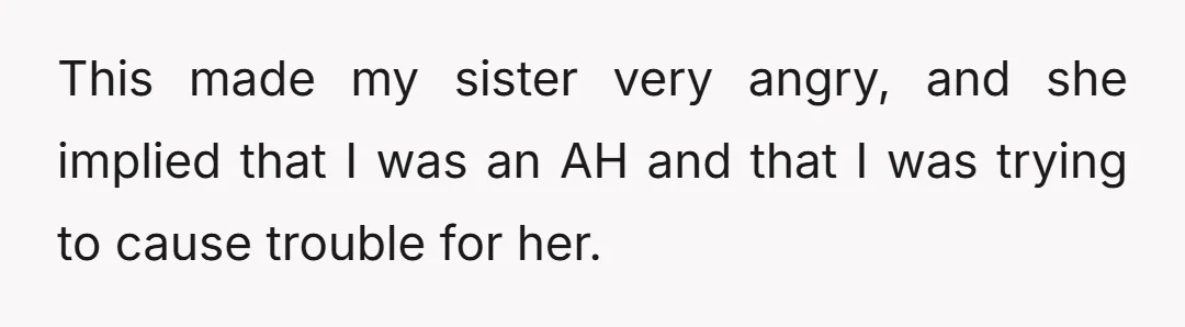 This made my sister very angry, and she implied that I was an AH and that I was trying to cause trouble for her.