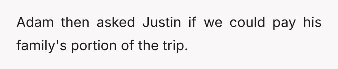 Adam then asked Justin if we could pay his family's portion of the trip.