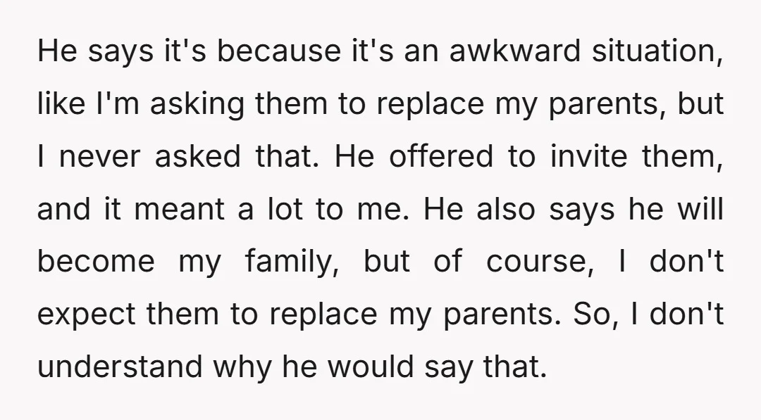 He says it's because it's an awkward situation, like I'm asking them to replace my parents, but I never asked that. He offered to invite them, and it meant a...