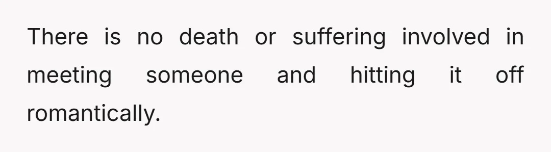 There is no death or suffering involved in meeting someone and hitting it off romantically.