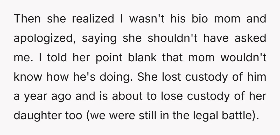 Then she realized I wasn't his bio mom and apologized, saying she shouldn't have asked me. I told her point blank that mom wouldn't know how he's doing. She lost...