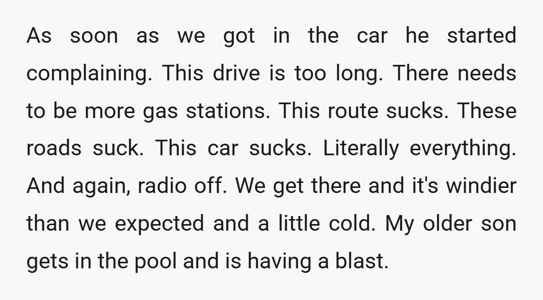 As soon as we got in the car he started complaining. This drive is too long. There needs to be more gas stations. This route sucks. These roads suck. This...