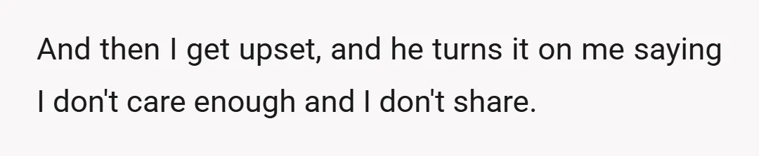 And then I get upset, and he turns it on me saying I don't care enough and I don't share.