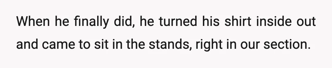 When he finally did, he turned his shirt inside out and came to sit in the stands, right in our section.