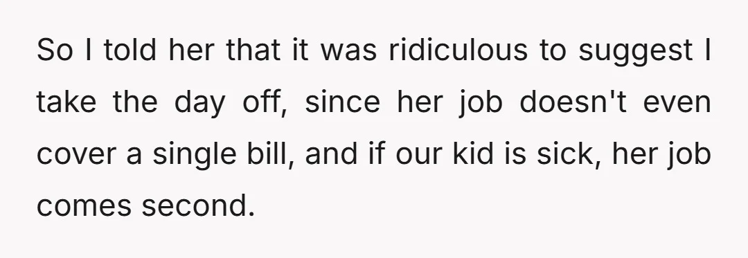 So I told her that it was ridiculous to suggest I take the day off, since her job doesn't even cover a single bill, and if our kid is sick,...