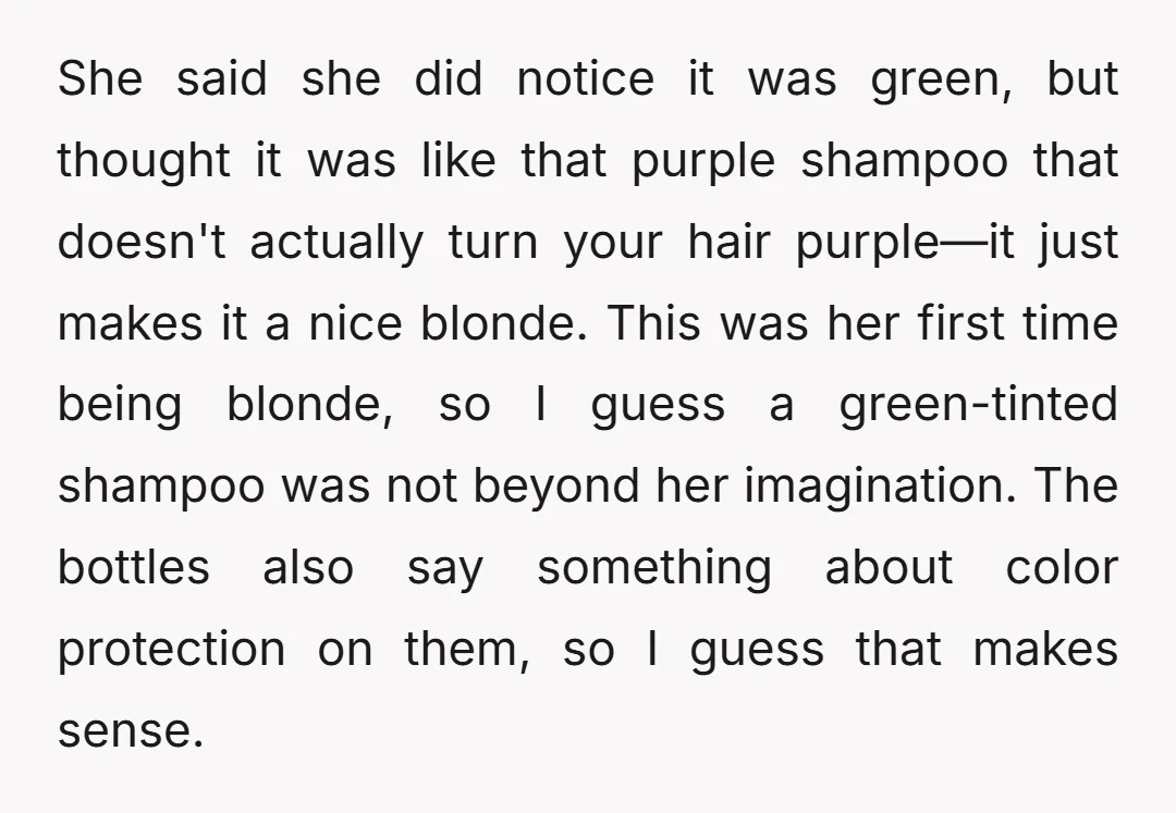 She said she did notice it was green, but thought it was like that purple shampoo that doesn't actually turn your hair purple—it just makes it a nice blonde. This...