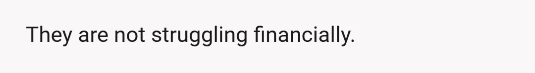They are not struggling financially.