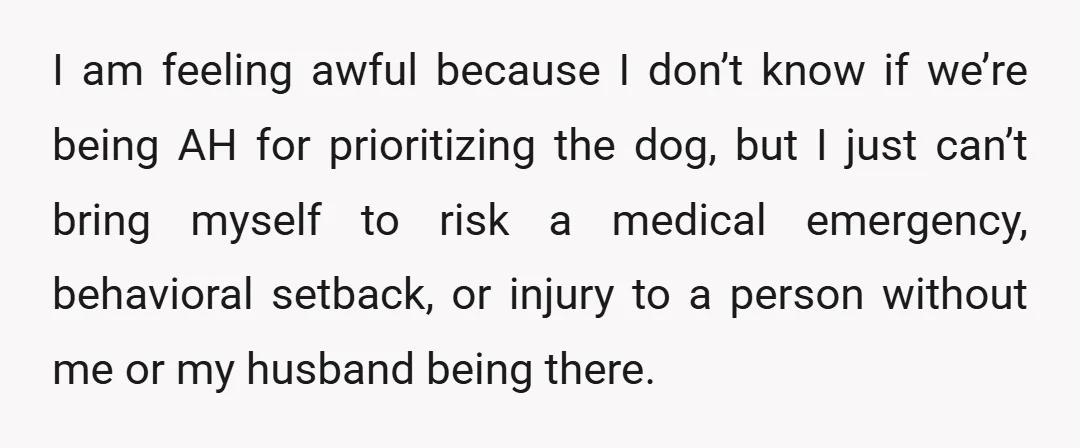 I am feeling awful because I don’t know if we’re being AH for prioritizing the dog, but I just can’t bring myself to risk a medical emergency, behavioral setback, or...