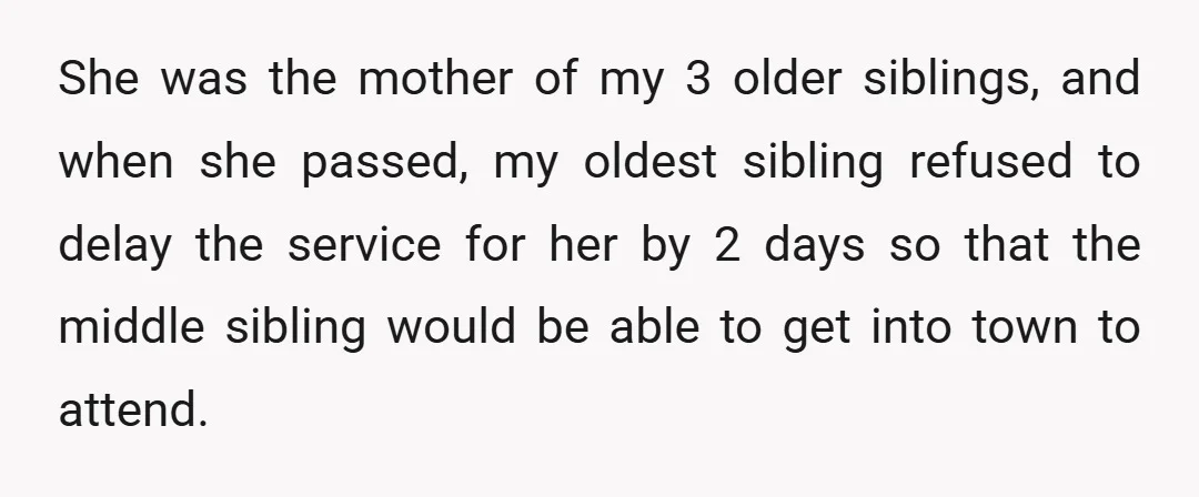 She was the mother of my 3 older siblings, and when she passed, my oldest sibling refused to delay the service for her by 2 days so that the middle...