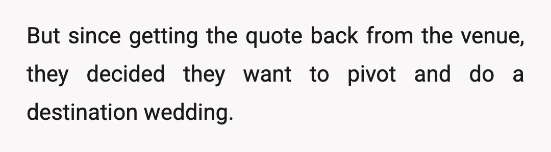 But since getting the quote back from the venue, they decided they want to pivot and do a destination wedding.