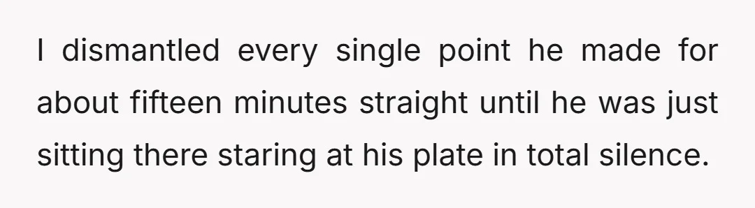 I dismantled every single point he made for about fifteen minutes straight until he was just sitting there staring at his plate in total silence.