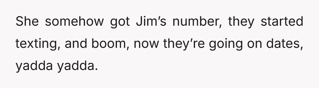 She somehow got Jim’s number, they started texting, and boom, now they’re going on dates, yadda yadda.