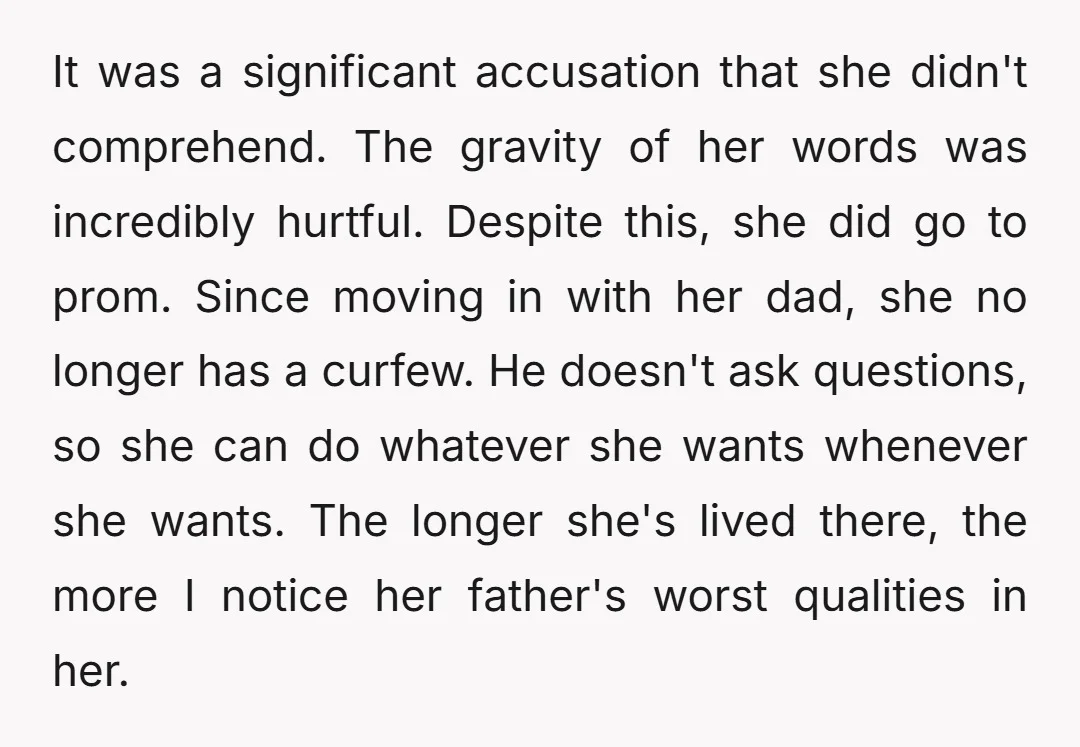It was a significant accusation that she didn't comprehend. The gravity of her words was incredibly hurtful. Despite this, she did go to prom. Since moving in with her dad,...